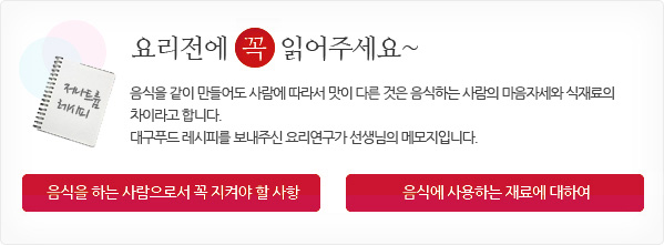 요리전에 꼭 읽어주세요~ 음식을 같이 만들어도 사람에 따라서 맛이 다른것음 음식하는 사람의 마음자세와 식재료의 차이라고 합니다. 대구푸드 레시피를 보내주신 요리연구가 선생님의 메모지입니다.